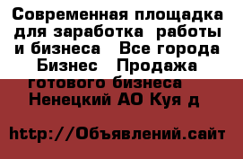 Современная площадка для заработка, работы и бизнеса - Все города Бизнес » Продажа готового бизнеса   . Ненецкий АО,Куя д.